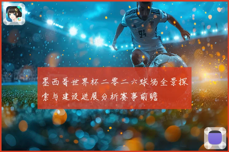 墨西哥世界杯二零二六球场全景探索与建设进展分析赛事前瞻