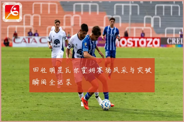 田径明星瓦尔霍姆赛场风采与突破瞬间全记录