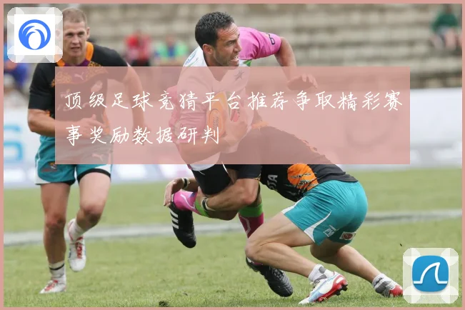 顶级足球竞猜平台推荐争取精彩赛事奖励数据研判