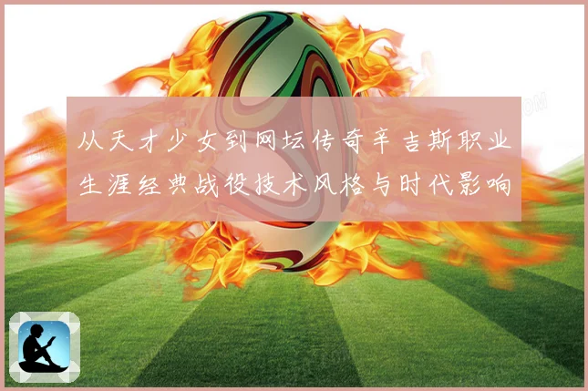 从天才少女到网坛传奇辛吉斯职业生涯经典战役技术风格与时代影响全景解读
