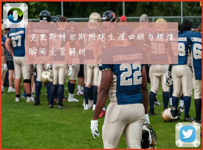 克里斯特尔斯网球生涯回顾与辉煌瞬间全景解析