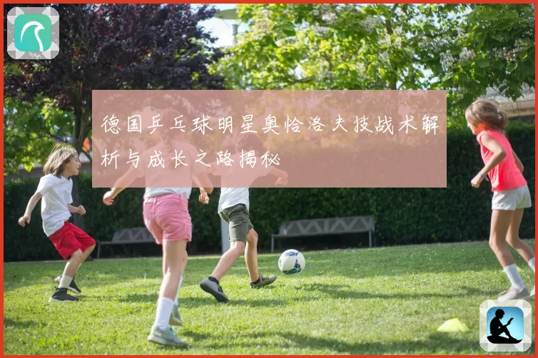 德国乒乓球明星奥恰洛夫技战术解析与成长之路揭秘