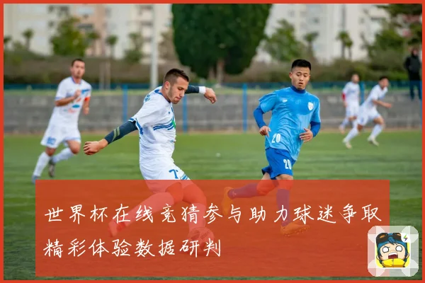 世界杯在线竞猜参与助力球迷争取精彩体验数据研判