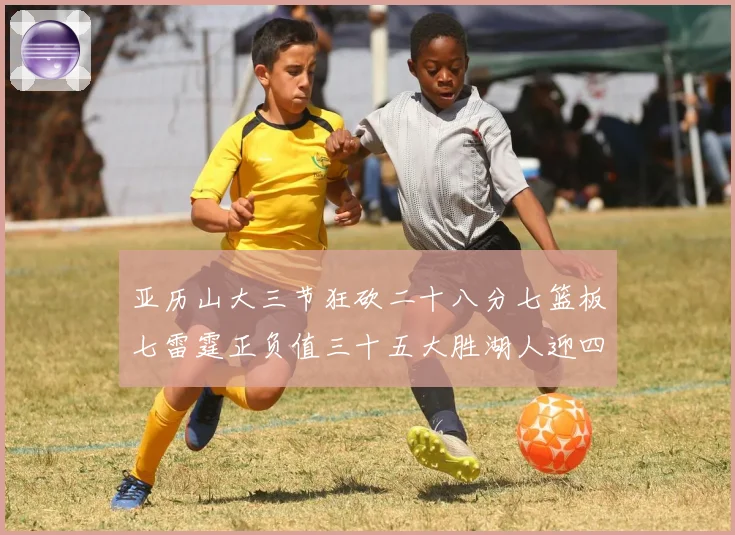 亚历山大三节狂砍二十八分七篮板七雷霆正负值三十五大胜湖人迎四赛场复盘