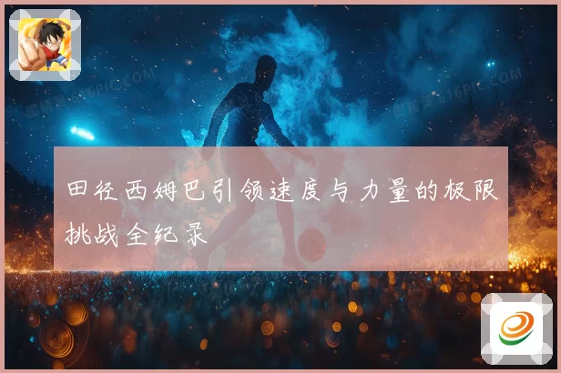 田径西姆巴引领速度与力量的极限挑战全纪录