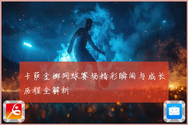 卡萨金娜网球赛场精彩瞬间与成长历程全解析