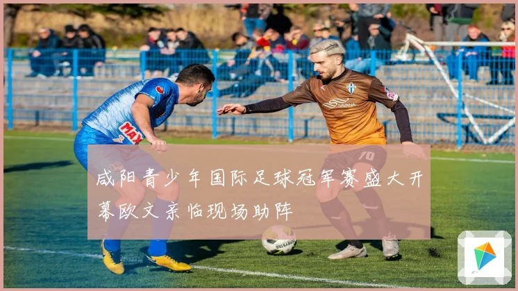 咸阳青少年国际足球冠军赛盛大开幕欧文亲临现场助阵