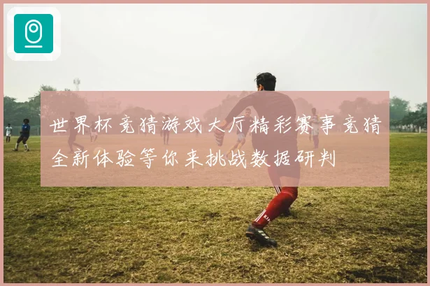 世界杯竞猜游戏大厅精彩赛事竞猜全新体验等你来挑战数据研判