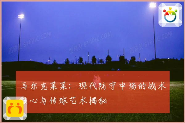 马尔克莱莱：现代防守中场的战术核心与传球艺术揭秘