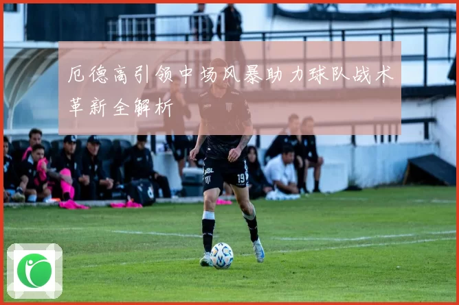 厄德高引领中场风暴助力球队战术革新全解析