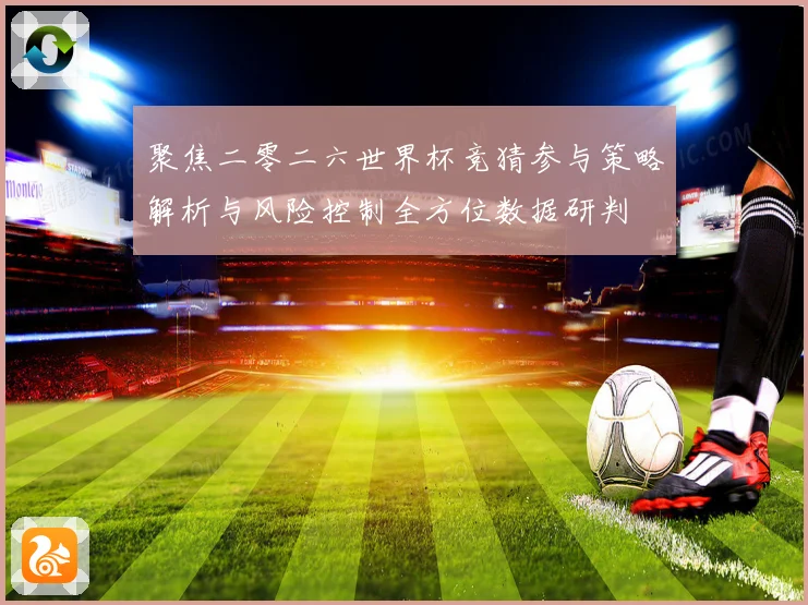 聚焦二零二六世界杯竞猜参与策略解析与风险控制全方位数据研判