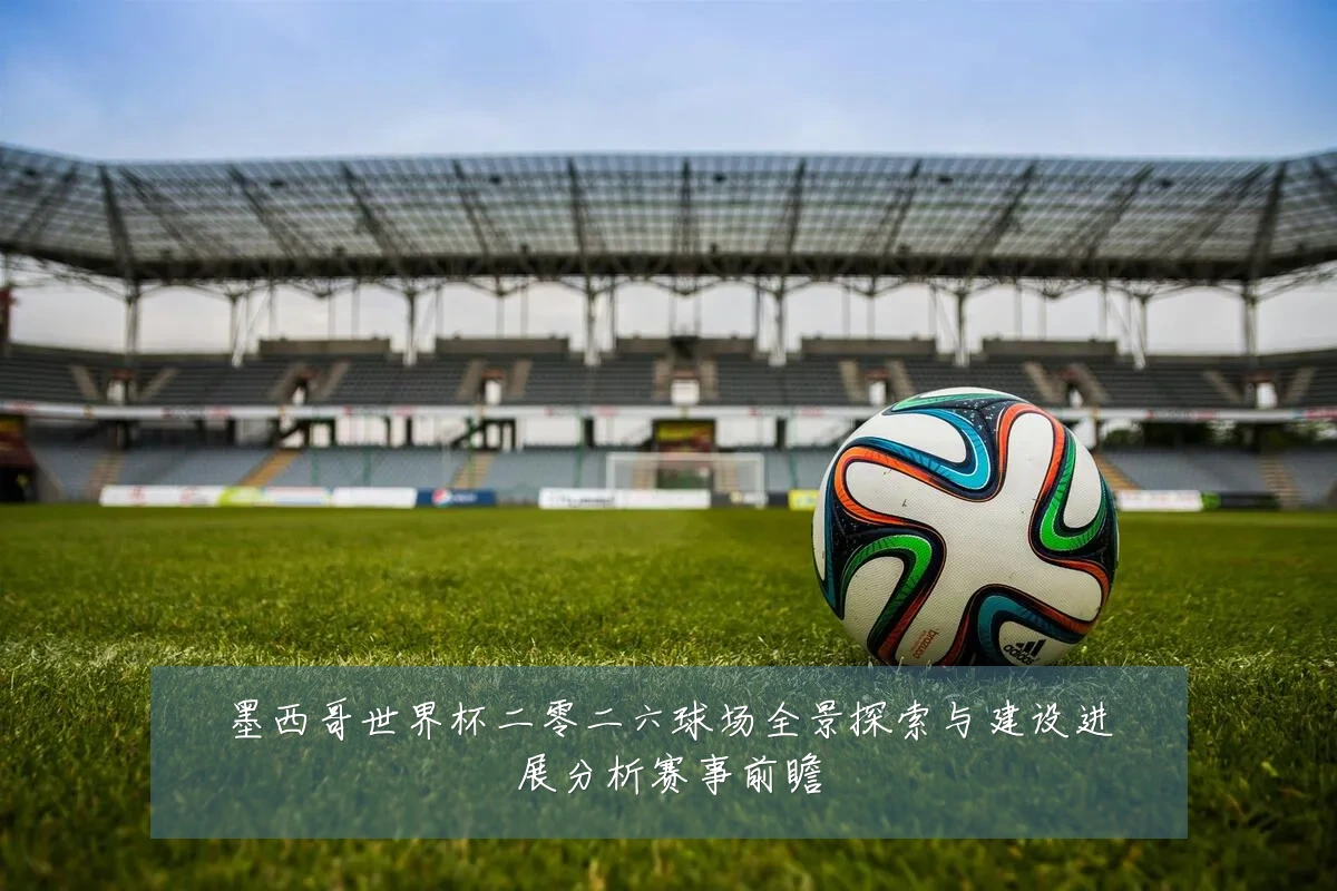 墨西哥世界杯二零二六球场全景探索与建设进展分析赛事前瞻