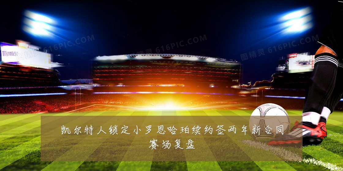 凯尔特人锁定小罗恩哈珀续约签两年新合同赛场复盘