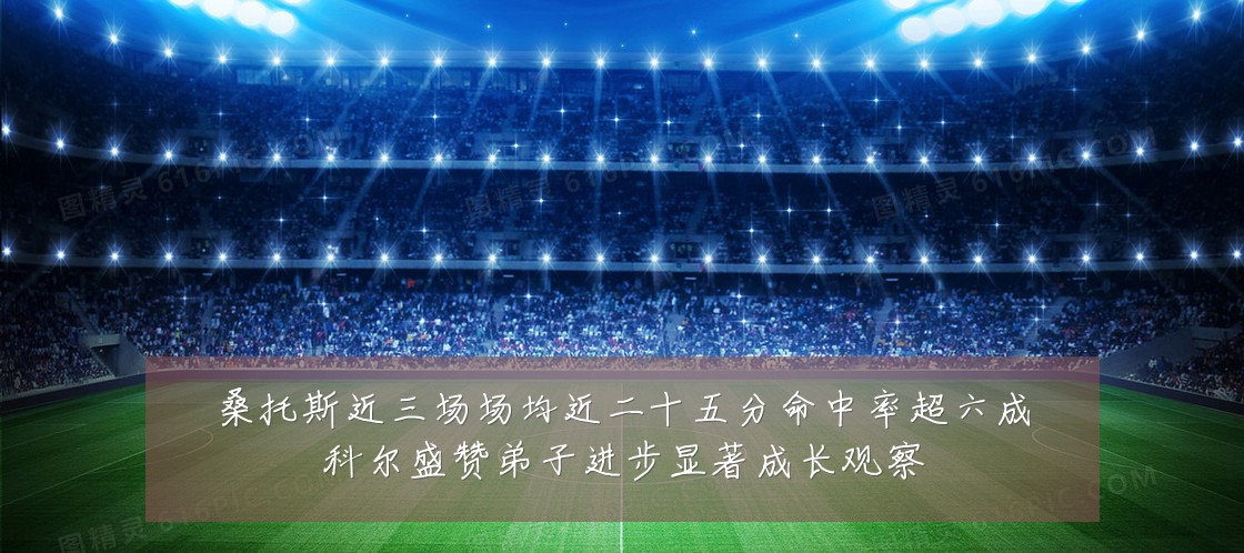桑托斯近三场场均近二十五分命中率超六成科尔盛赞弟子进步显著成长观察