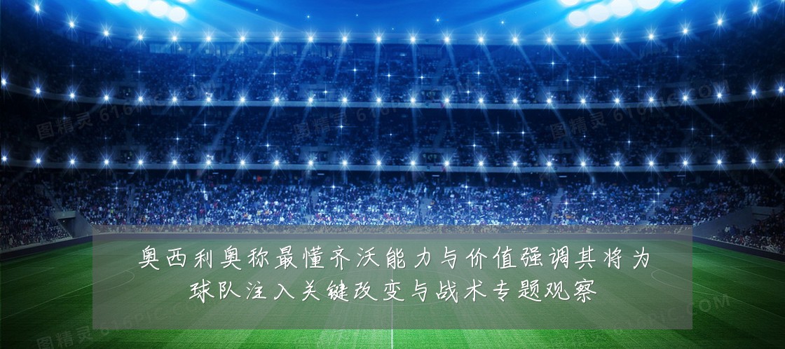 奥西利奥称最懂齐沃能力与价值强调其将为球队注入关键改变与战术专题观察
