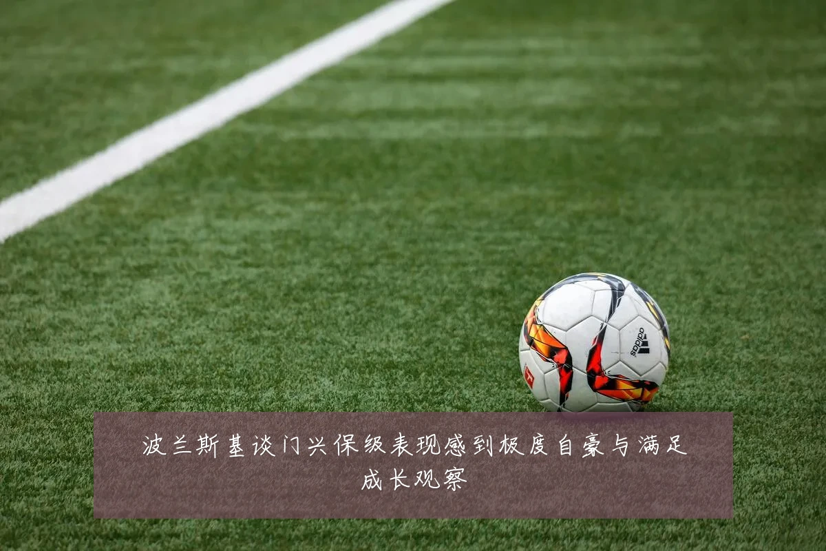 波兰斯基谈门兴保级表现感到极度自豪与满足成长观察