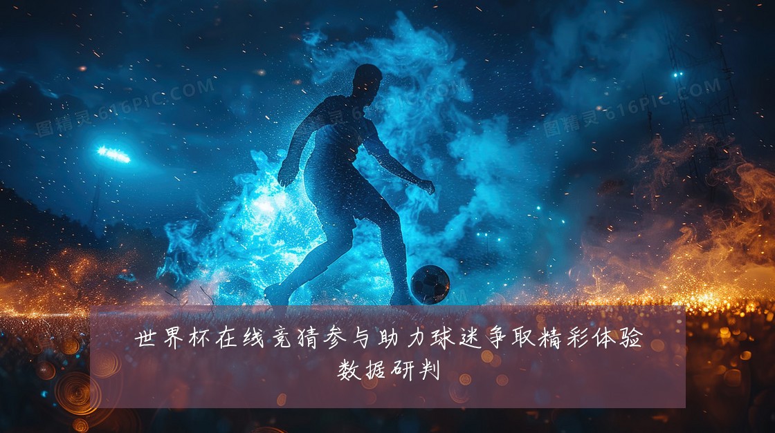 世界杯在线竞猜参与助力球迷争取精彩体验数据研判