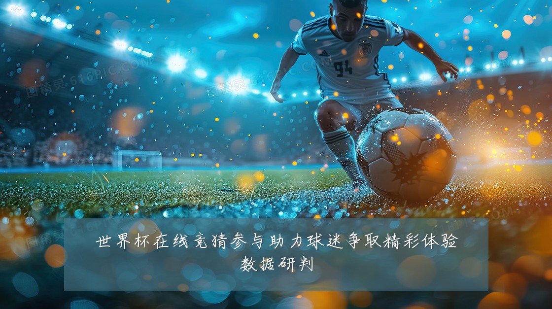 世界杯在线竞猜参与助力球迷争取精彩体验数据研判